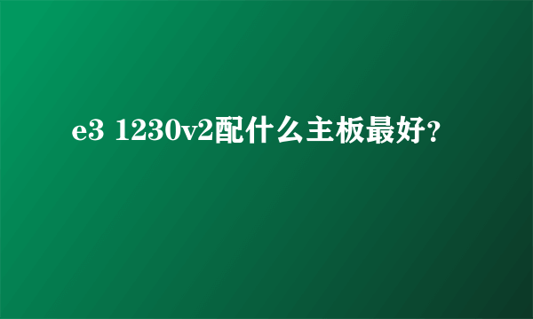 e3 1230v2配什么主板最好？