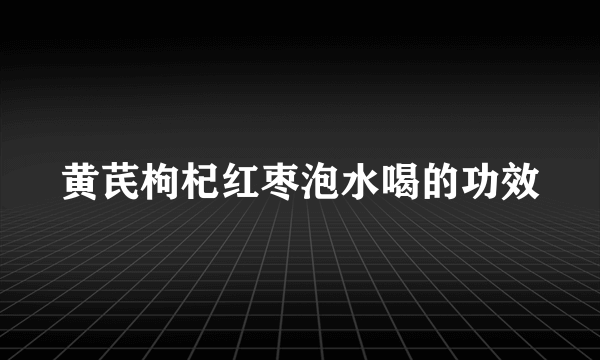 黄芪枸杞红枣泡水喝的功效