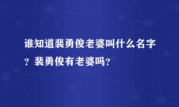 谁知道裴勇俊老婆叫什么名字？裴勇俊有老婆吗？