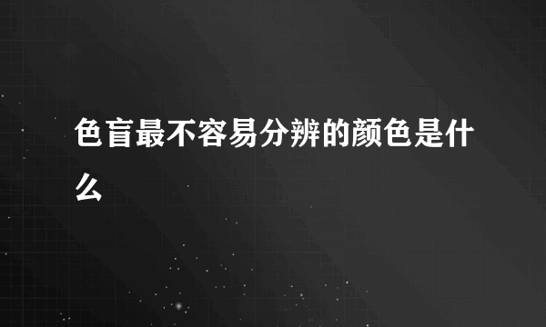 色盲最不容易分辨的颜色是什么