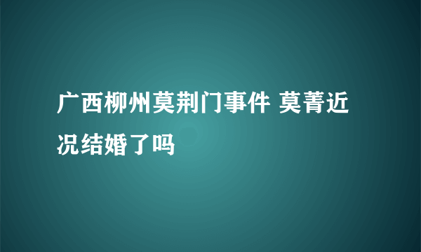 广西柳州莫荆门事件 莫菁近况结婚了吗