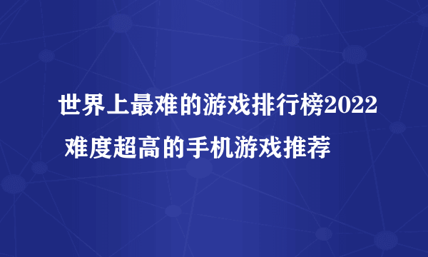 世界上最难的游戏排行榜2022 难度超高的手机游戏推荐