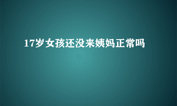 17岁女孩还没来姨妈正常吗