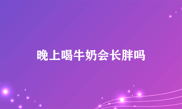 晚上喝牛奶会长胖吗