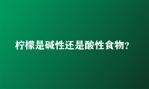 柠檬是碱性还是酸性食物？