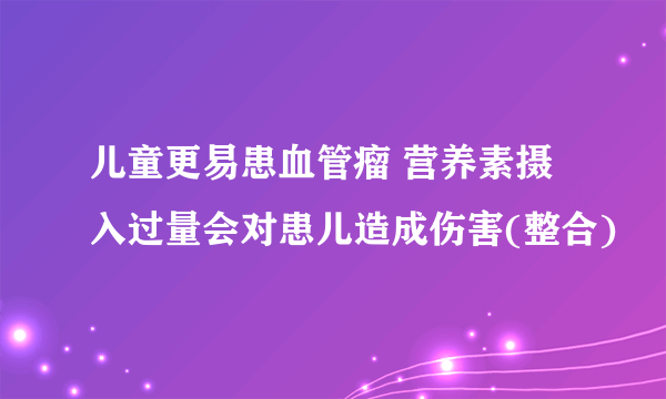 儿童更易患血管瘤 营养素摄入过量会对患儿造成伤害(整合)