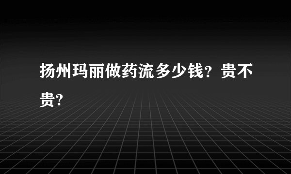 扬州玛丽做药流多少钱？贵不贵?