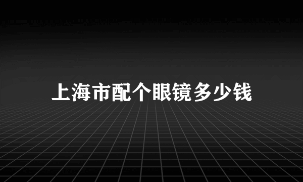 上海市配个眼镜多少钱