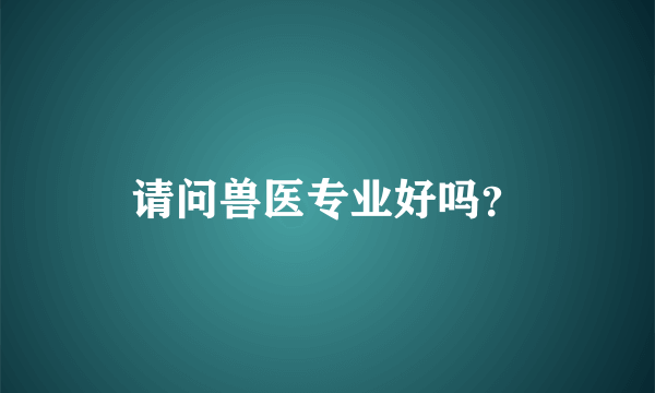 请问兽医专业好吗？