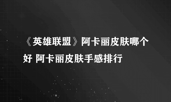 《英雄联盟》阿卡丽皮肤哪个好 阿卡丽皮肤手感排行