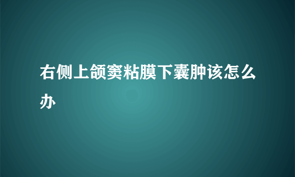 右侧上颌窦粘膜下囊肿该怎么办