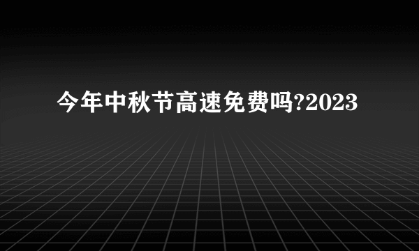 今年中秋节高速免费吗?2023