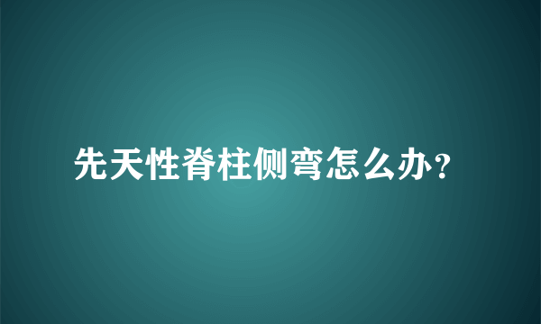 先天性脊柱侧弯怎么办？