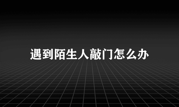 遇到陌生人敲门怎么办