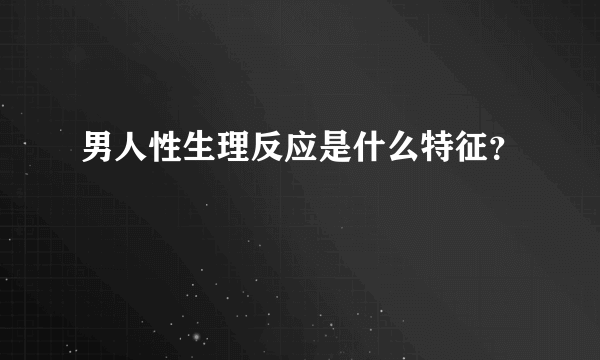 男人性生理反应是什么特征？