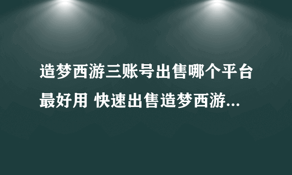 造梦西游三账号出售哪个平台最好用 快速出售造梦西游三账号的平台推荐