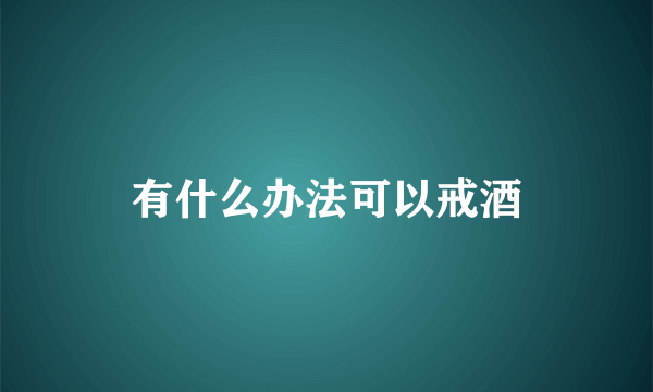 有什么办法可以戒酒