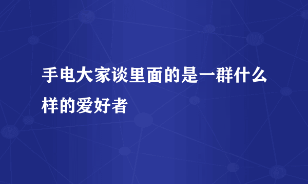 手电大家谈里面的是一群什么样的爱好者