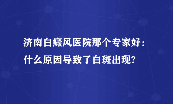 济南白癜风医院那个专家好：什么原因导致了白斑出现?