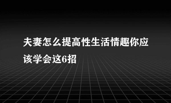 夫妻怎么提高性生活情趣你应该学会这6招