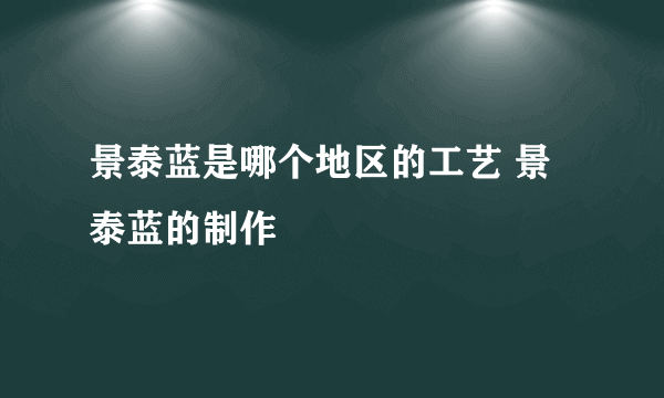 景泰蓝是哪个地区的工艺 景泰蓝的制作