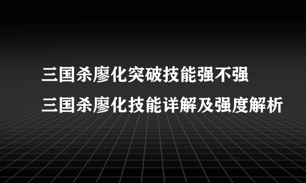 三国杀廖化突破技能强不强 三国杀廖化技能详解及强度解析