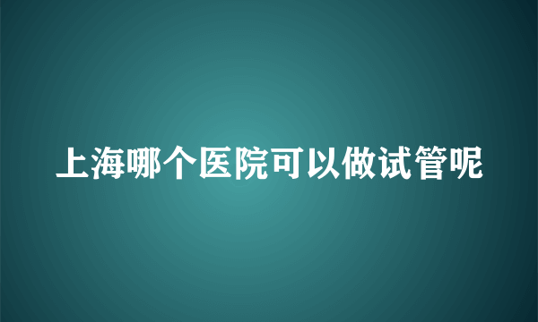 上海哪个医院可以做试管呢