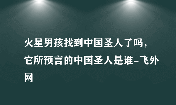 火星男孩找到中国圣人了吗，它所预言的中国圣人是谁-飞外网