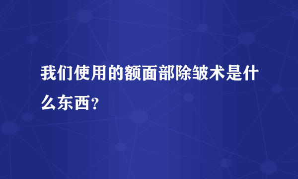 我们使用的额面部除皱术是什么东西？