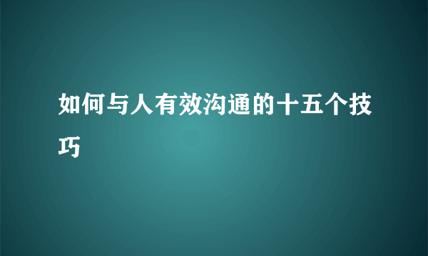 如何与人有效沟通的十五个技巧