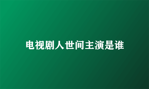 电视剧人世间主演是谁