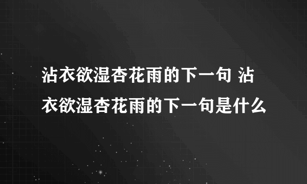 沾衣欲湿杏花雨的下一句 沾衣欲湿杏花雨的下一句是什么