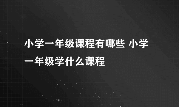 小学一年级课程有哪些 小学一年级学什么课程