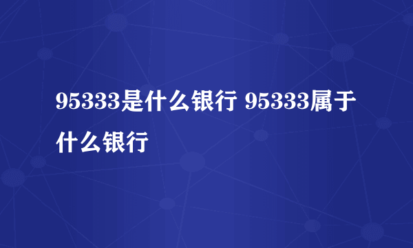 95333是什么银行 95333属于什么银行