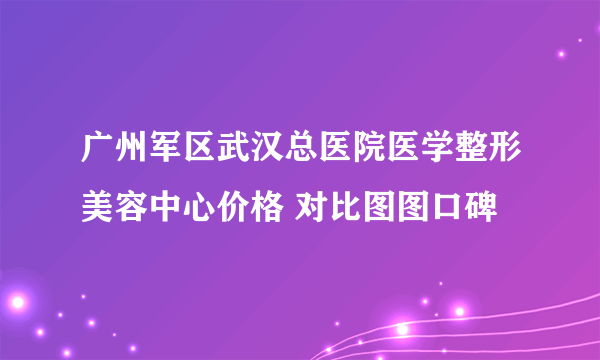 广州军区武汉总医院医学整形美容中心价格 对比图图口碑