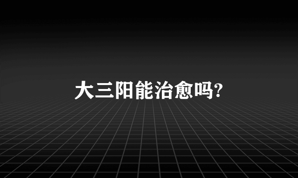 大三阳能治愈吗?