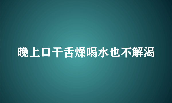 晚上口干舌燥喝水也不解渴