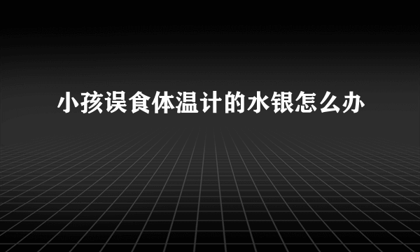 小孩误食体温计的水银怎么办