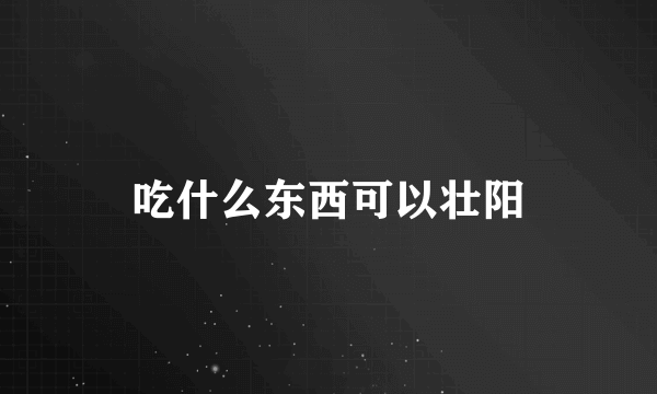 吃什么东西可以壮阳