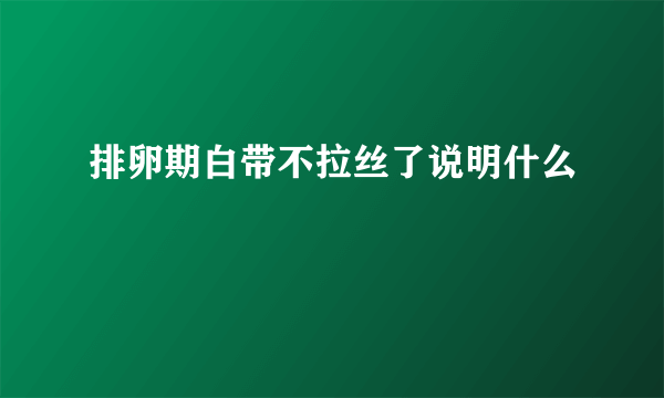 排卵期白带不拉丝了说明什么