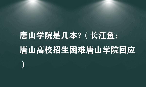 唐山学院是几本?（长江鱼：唐山高校招生困难唐山学院回应）