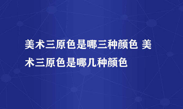 美术三原色是哪三种颜色 美术三原色是哪几种颜色