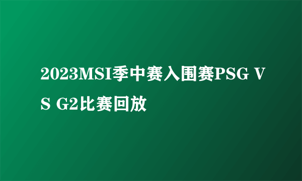 2023MSI季中赛入围赛PSG VS G2比赛回放