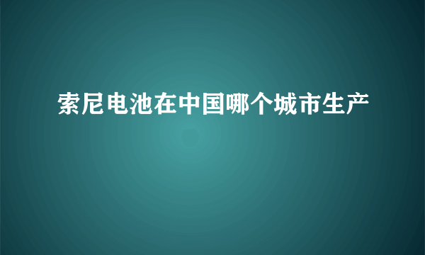 索尼电池在中国哪个城市生产