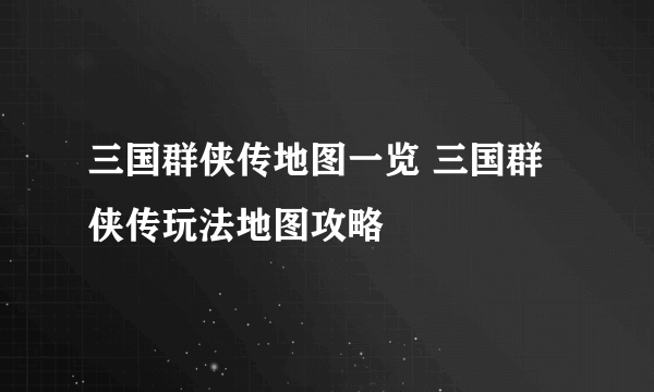 三国群侠传地图一览 三国群侠传玩法地图攻略