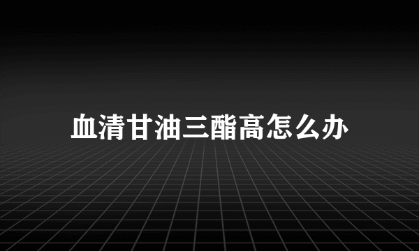 血清甘油三酯高怎么办