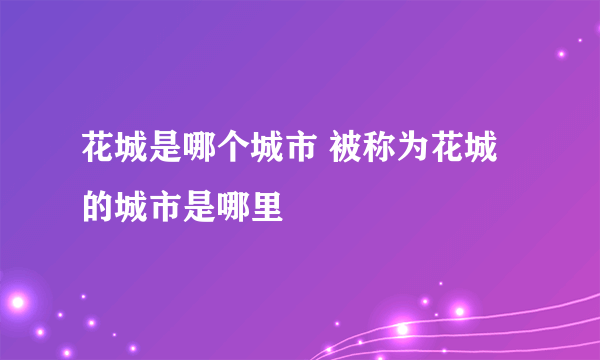 花城是哪个城市 被称为花城的城市是哪里