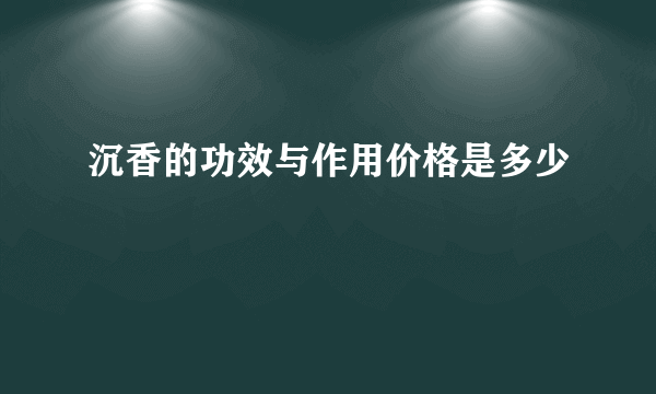 沉香的功效与作用价格是多少