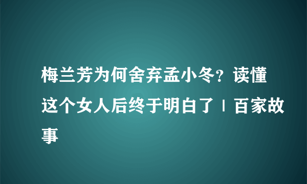 梅兰芳为何舍弃孟小冬？读懂这个女人后终于明白了｜百家故事