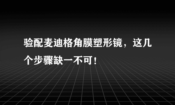 验配麦迪格角膜塑形镜，这几个步骤缺一不可！